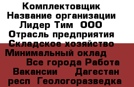 Комплектовщик › Название организации ­ Лидер Тим, ООО › Отрасль предприятия ­ Складское хозяйство › Минимальный оклад ­ 30 000 - Все города Работа » Вакансии   . Дагестан респ.,Геологоразведка п.